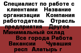 Специалист по работе с клиентами › Название организации ­ Компания-работодатель › Отрасль предприятия ­ Другое › Минимальный оклад ­ 18 000 - Все города Работа » Вакансии   . Чувашия респ.,Алатырь г.